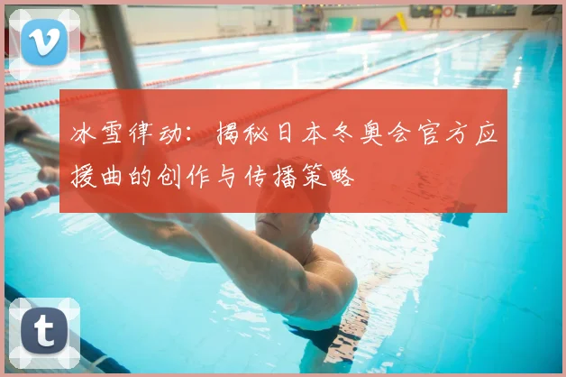 冰雪律动：揭秘日本冬奥会官方应援曲的创作与传播策略