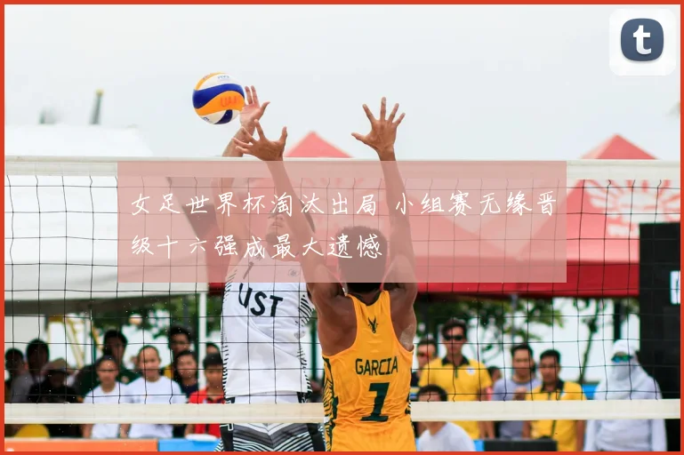 女足世界杯淘汰出局 小组赛无缘晋级十六强成最大遗憾