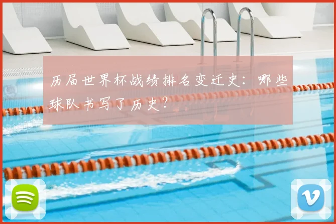 历届世界杯战绩排名变迁史：哪些球队书写了历史？