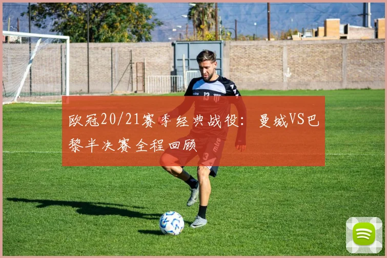 欧冠20/21赛季经典战役：曼城VS巴黎半决赛全程回顾