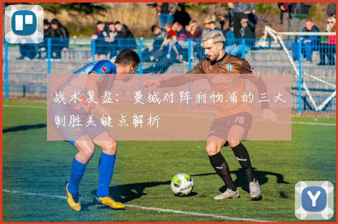 战术复盘:曼城对阵利物浦的三大制胜关键点解析