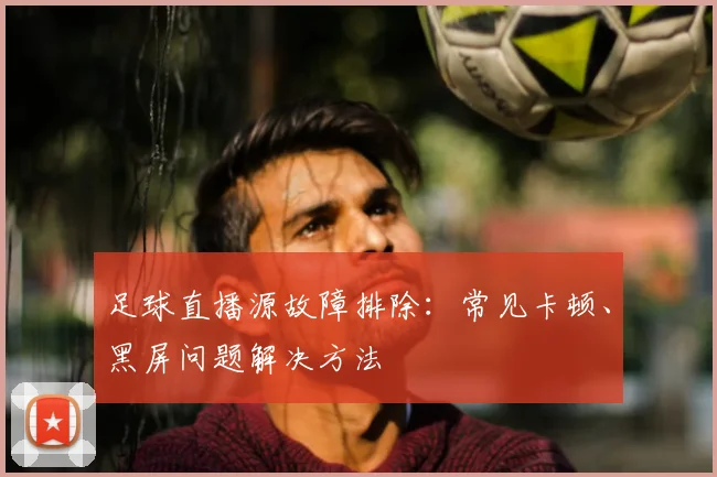 足球直播源故障排除：常见卡顿、黑屏问题解决方法