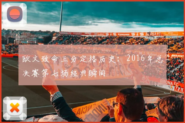 欧文致命三分定格历史:2016年总决赛第七场经典瞬间