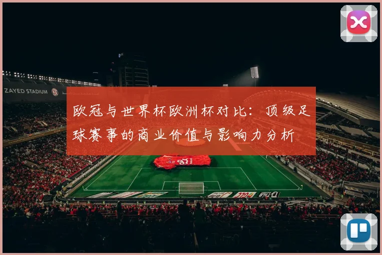 欧冠与世界杯欧洲杯对比：顶级足球赛事的商业价值与影响力分析