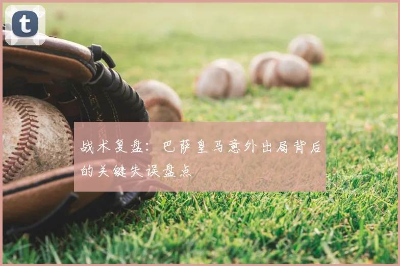 战术复盘：巴萨皇马意外出局背后的关键失误盘点