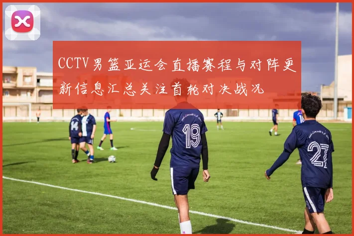 CCTV男篮亚运会直播赛程与对阵更新信息汇总关注首轮对决战况