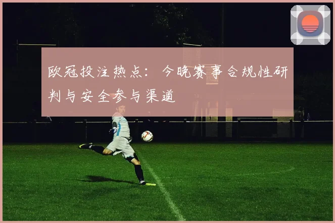 欧冠投注热点：今晚赛事合规性研判与安全参与渠道