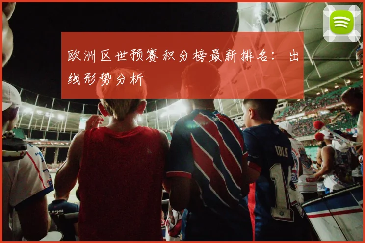 欧洲区世预赛积分榜最新排名:出线形势分析