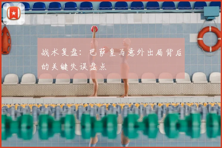 战术复盘：巴萨皇马意外出局背后的关键失误盘点