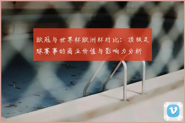 欧冠与世界杯欧洲杯对比：顶级足球赛事的商业价值与影响力分析