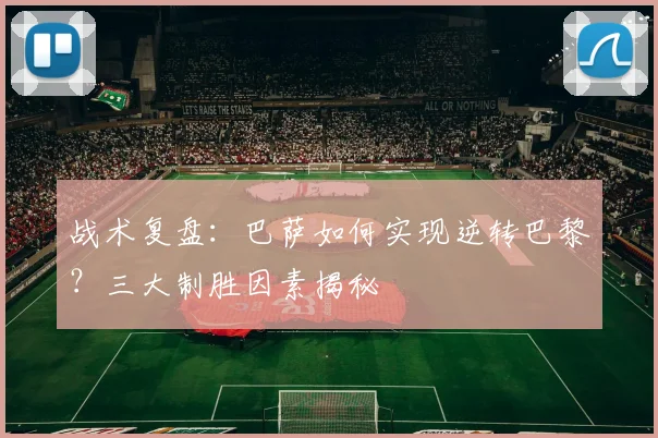 战术复盘：巴萨如何实现逆转巴黎？三大制胜因素揭秘