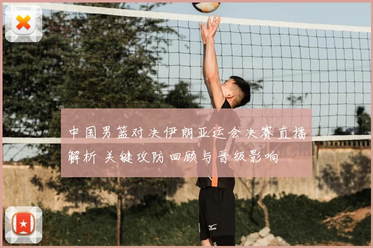 中国男篮对决伊朗亚运会决赛直播解析 关键攻防回顾与晋级影响