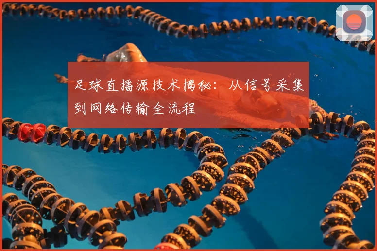 足球直播源技术揭秘：从信号采集到网络传输全流程