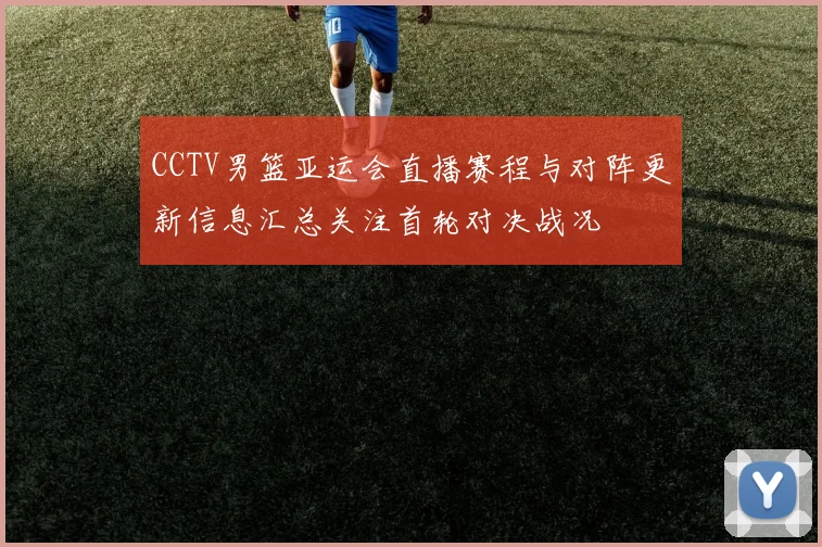 CCTV男篮亚运会直播赛程与对阵更新信息汇总关注首轮对决战况