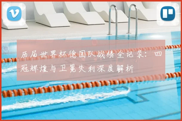 历届世界杯德国队战绩全记录：四冠辉煌与卫冕失利深度解析