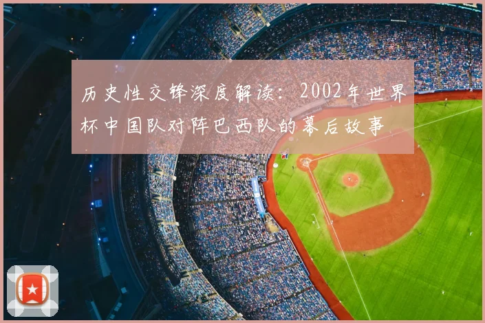 历史性交锋深度解读:2002年世界杯中国队对阵巴西队的幕后故事